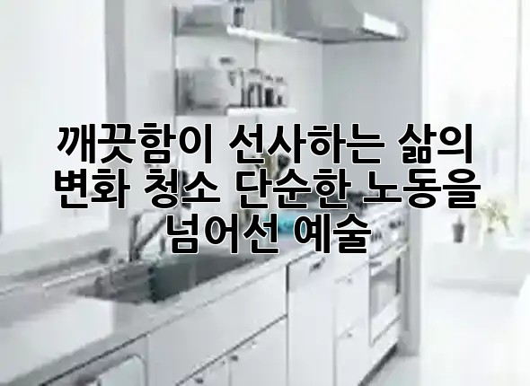 ✨ 깨끗함이 선사하는 삶의 변화: 청소, 단순한 노동을 넘어선 예술! 🧹