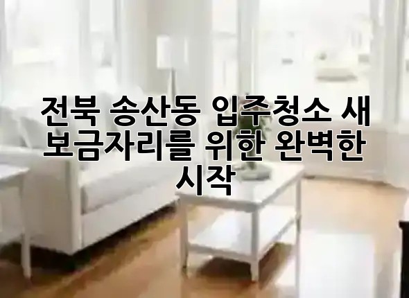 🏡 전북 송산동 입주청소, 새 보금자리를 위한 완벽한 시작!