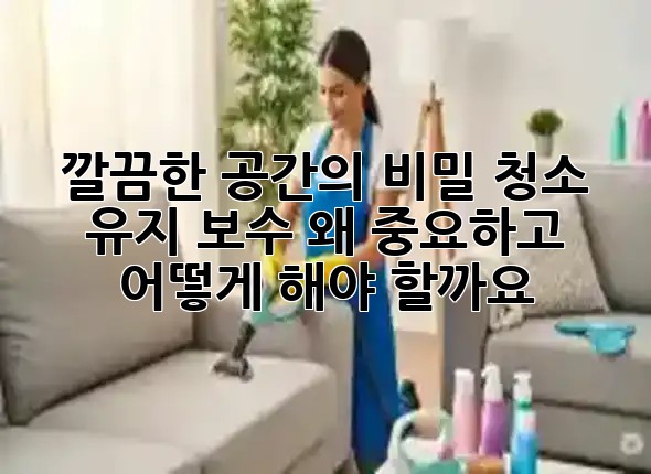 깔끔한 공간의 비밀: 청소 유지 보수, 왜 중요하고 어떻게 해야 할까요? ✨🧹