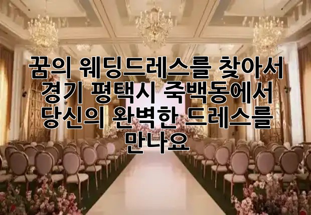 꿈의 웨딩드레스를 찾아서 ✨ 경기 평택시 죽백동에서 당신의 완벽한 드레스를 만나요! 꿈의 웨딩드레스를 찾아서 ✨ 경기 평택시 죽백동에서 당신의 완벽한 드레스를 만나요!