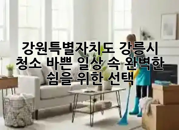 강원특별자치도 강릉시 청소, 바쁜 일상 속 완벽한 쉼을 위한 선택! ✨