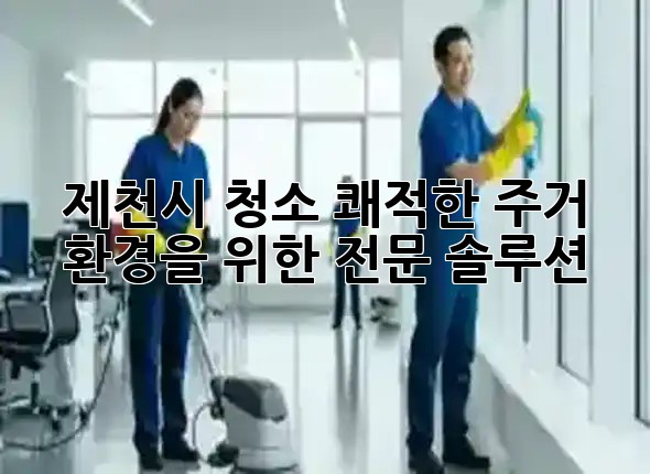 제천시 청소, 쾌적한 주거 환경을 위한 전문 솔루션 🧼✨ 제천시 청소, 쾌적한 주거 환경을 위한 전문 솔루션 🧼✨