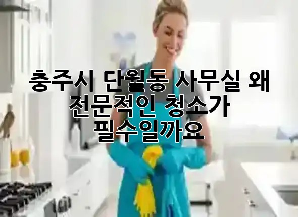 충주시 단월동 사무실, 왜 전문적인 청소가 필수일까요? ✨🏢