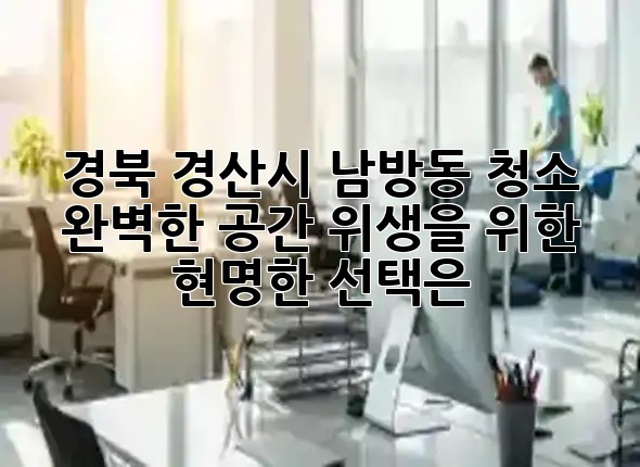 경북 경산시 남방동 청소, 완벽한 공간 위생을 위한 현명한 선택은? ✨