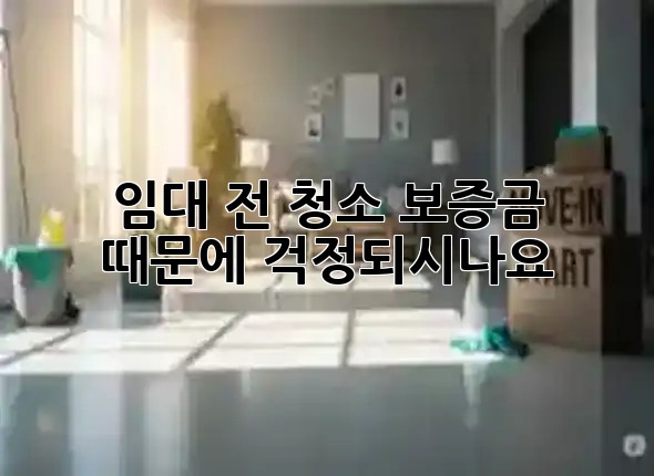 😥 임대 전 청소, 보증금 때문에 걱정되시나요? 🔑