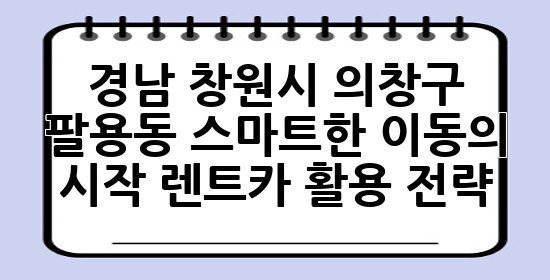 경남 창원시 의창구 팔용동, 스마트한 이동의 시작: 렌트카 활용 전략 🚗