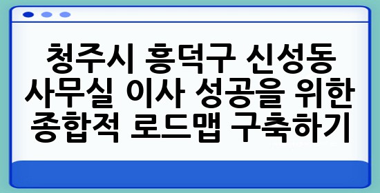 청주시 흥덕구 신성동 사무실 이사, 성공을 위한 **종합적 로드맵** 구축하기! 🏢💼✨