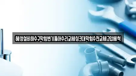 혜성설비하수구막힘변기뚫어수리교체싱크대막힘수전교체고압세척