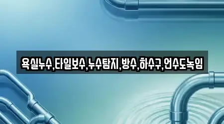 욕실누수,타일보수,누수탐지,방수,하수구,언수도녹임
