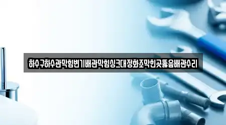 하수구하수관막힘변기배관막힘싱크대정화조막힌곳뚫음배관수리