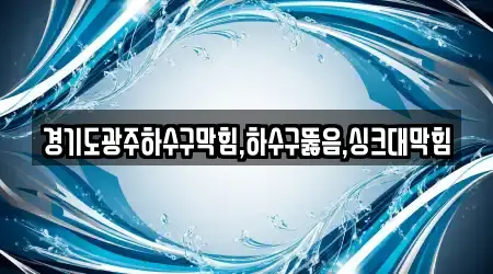 경기도광주하수구막힘,하수구뚫음,싱크대막힘
