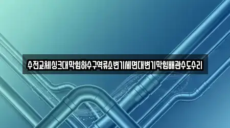 수전교체싱크대막힘하수구역류소변기세면대변기막힘배관수도수리