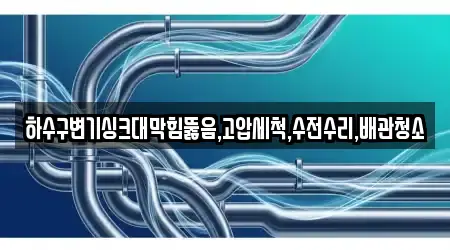 하수구변기싱크대막힘뚫음,고압세척,수전수리,배관청소