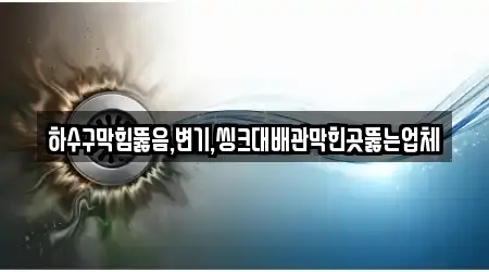 하수구막힘뚫음,변기,씽크대배관막힌곳뚫는업체