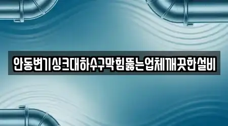 안동변기싱크대하수구막힘뚫는업체깨끗한설비