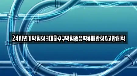24시변기막힘싱크대하수구막힘뚫음역류배관청소고압세척