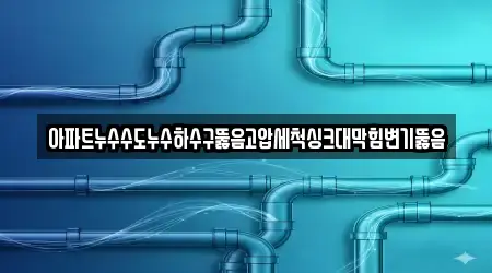 아파트누수수도누수하수구뚫음고압세척싱크대막힘변기뚫음