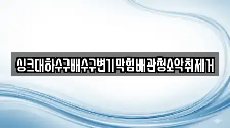 싱크대하수구배수구변기막힘배관청소악취제거