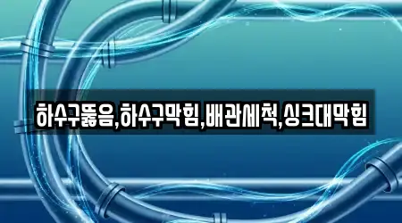 하수구뚫음,하수구막힘,배관세척,싱크대막힘