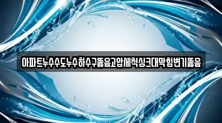 아파트누수수도누수하수구뚫음고압세척싱크대막힘변기뚫음