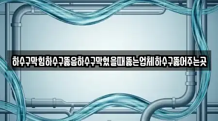 하수구막힘하수구뚫음하수구막혔을때뚫는업체하수구뚫어주는곳