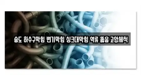 송도 하수구막힘 변기막힘 싱크대막힘 역류 뚫음 고압세척