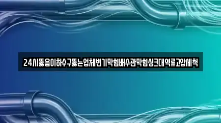 24시뚫음이하수구뚫는업체변기막힘배수관막힘싱크대역류고압세척