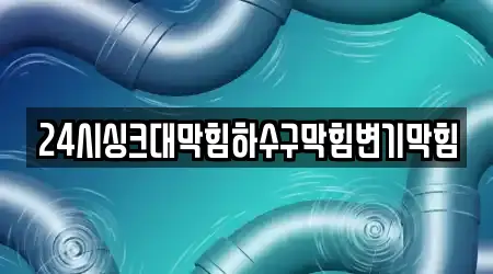 24시싱크대막힘하수구막힘변기막힘