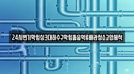 24시변기막힘싱크대하수구막힘뚫음역류배관청소고압세척