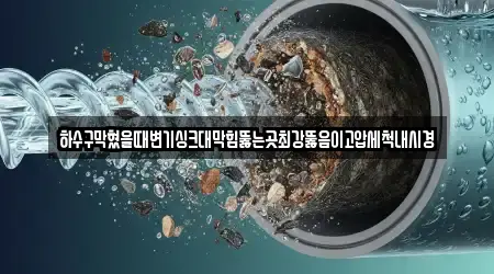 하수구막혔을때변기싱크대막힘뚫는곳최강뚫음이고압세척내시경