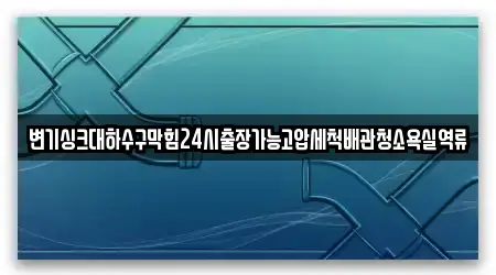 변기싱크대하수구막힘24시출장가능고압세척배관청소욕실역류