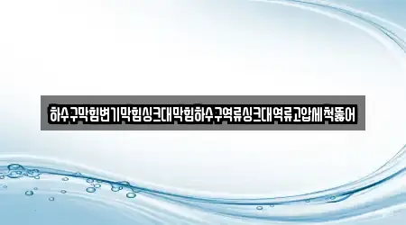 하수구막힘변기막힘싱크대막힘하수구역류싱크대역류고압세척뚫어