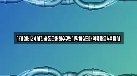 가가설비24시간출동근처하수구변기막힘싱크대역류뚫음누수탐사