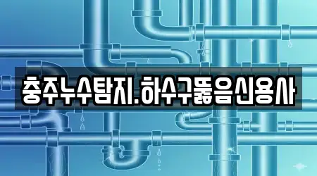 충주누수탐지.하수구뚫음신용사
