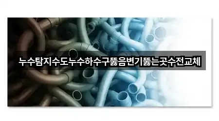 누수탐지수도누수하수구뚫음변기뚫는곳수전교체
