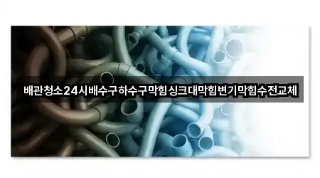 배관청소24시배수구하수구막힘싱크대막힘변기막힘수전교체