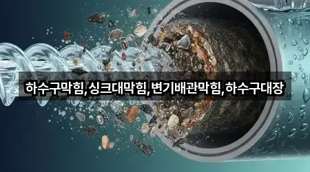 하수구막힘,싱크대막힘,변기배관막힘,하수구대장