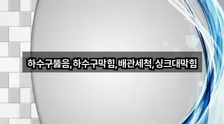 하수구뚫음,하수구막힘,배관세척,싱크대막힘